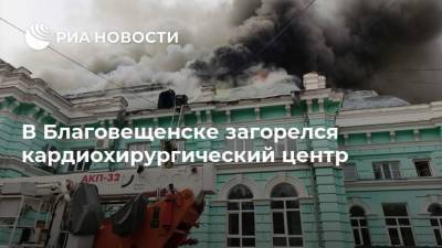 Олег Имамеев - В Благовещенске загорелся кардиохирургический центр - ria.ru - Амурская обл. - Благовещенск