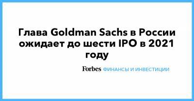 Глава Goldman Sachs в России ожидает до шести IPO в 2021 году - forbes.ru