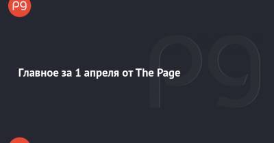 Главное за 1 апреля от The Page - thepage.ua - Киев
