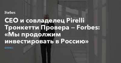 CEO и совладелец Pirelli Тронкетти Провера — Forbes: «Мы продолжим инвестировать в Россию» - forbes.ru - Италия