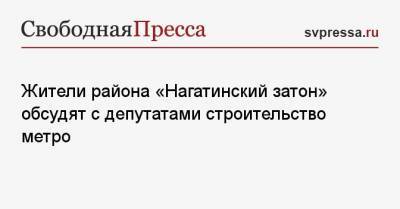 Сергей Удальцов - Жители района «Нагатинский затон» обсудят с депутатами строительство метро - svpressa.ru - р-н. Московский