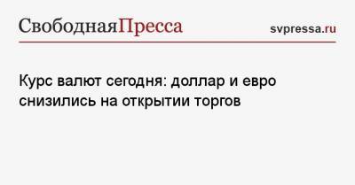 Курс валют сегодня: доллар и евро снизились на открытии торгов - svpressa.ru