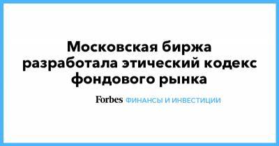 Московская биржа разработала этический кодекс фондового рынка - forbes.ru