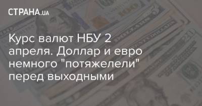 Курс валют НБУ 2 апреля. Доллар и евро немного “потяжелели” перед выходными - cryptos.tv