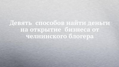 Девять способов найти деньги на открытие бизнеса от челнинского блогера - chelny-izvest.ru - респ. Татарстан - Нижнекамск