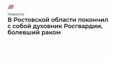 В Ростовской области покончил с собой духовник Росгвардии, болевший раком - tvrain.ru - Ростовская обл.