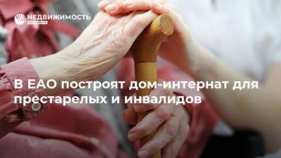 В ЕАО построят дом-интернат для престарелых и инвалидов - realty.ria.ru - Еврейская обл. - Хабаровск - Биробиджан