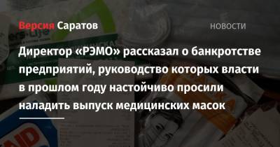 Директор «РЭМО» рассказал о банкротстве предприятий, руководство которых власти в прошлом году настойчиво просили наладить выпуск медицинских масок - nversia.ru - Саратовская обл. - Саратов
