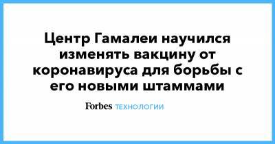 Александр Гинцбург - Центр Гамалеи научился изменять вакцину от коронавируса для борьбы с его новыми штаммами - forbes.ru