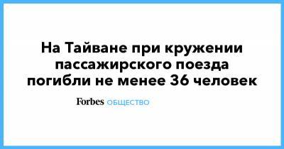 На Тайване при кружении пассажирского поезда погибли не менее 36 человек - forbes.ru - Тайвань