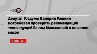 Валерий Рашкин - Елена Малышева - Депутат Госдумы Валерий Рашкин потребовал проверить рекомендации телеведущей Елены Малышевой о ношении масок - echo.msk.ru