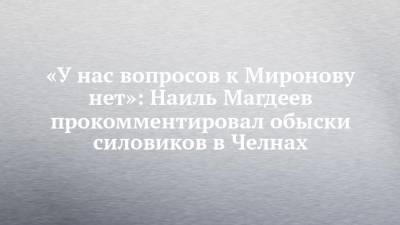 Наиль Магдеев - «У нас вопросов к Миронову нет»: Наиль Магдеев прокомментировал обыски силовиков в Челнах - chelny-izvest.ru