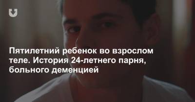 Пятилетний ребенок во взрослом теле. История 24-летнего парня, больного деменцией - news.tut.by