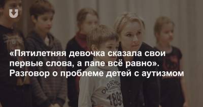 «Пятилетняя девочка сказала свои первые слова, а папе всё равно». Разговор о проблеме детей с аутизмом - news.tut.by