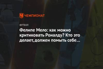Криштиану Роналду - Фелипе Мело: как можно критиковать Роналду? Кто это делает, должен помыть себе рот - championat.com
