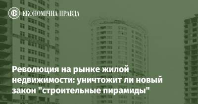 Революция на рынке жилой недвижимости: уничтожит ли новый закон "строительные пирамиды" - epravda.com.ua - Строительство