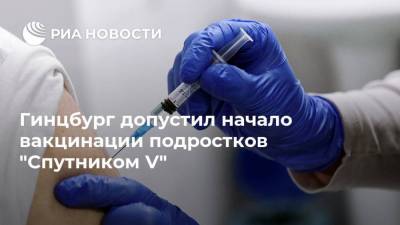 Александр Гинцбург - Гинцбург допустил начало вакцинации подростков "Спутником V" - ria.ru - Москва