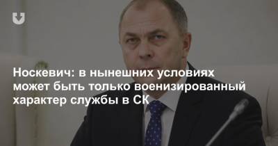 Носкевич: в нынешних условиях может быть только военизированный характер службы в СК - news.tut.by - Минск - Харьков - Следственный Комитет