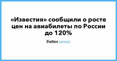 «Известия» сообщили о росте цен на авиабилеты по России до 120% - forbes.ru - Москва - Сочи - Краснодар - Новосибирск - Набережные Челны - Ханты-Мансийск - Пермь - Ульяновск - Якутск - Ростов-На-Дону - Минеральные Воды - Нижнекамск - Чебоксары - Сыктывкар - Нижневартовск - Томск