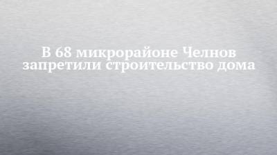 Наиль Магдеев - В 68 микрорайоне Челнов запретили строительство дома - chelny-izvest.ru