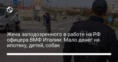 Жена заподозренного в работе на РФ офицера ВМФ Италии: Мало денег на ипотеку, детей, собак - liga.net - Рим