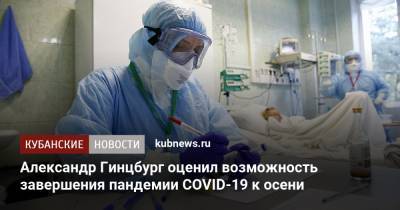 Александр Гинцбург - Александр Гинцбург оценил возможность завершения пандемии COVID-19 к осени - kubnews.ru