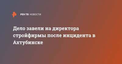 Дело завели на директора стройфирмы после инцидента в Ахтубинске - ren.tv - Астраханская обл. - Ахтубинск - Минобороны