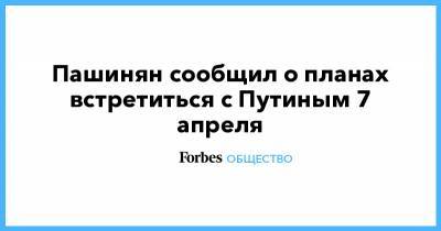 Владимир Путин - Никол Пашинян - Никола Пашинян - Пашинян сообщил о планах встретиться с Путиным 7 апреля - forbes.ru - Армения