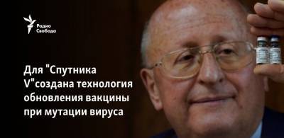 Александр Гинцбург - Для "Спутника V"создана технология обновления вакцины при мутации вируса - svoboda.org