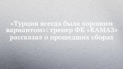 «Турция всегда была хорошим вариантом»: тренер ФК «КАМАЗ» рассказал о прошедших сборах - chelny-izvest.ru - Турция - Тюмень - Липецк