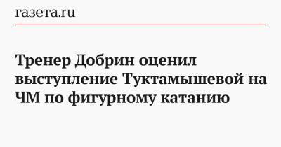 Елизавета Туктамышева - Анна Щербакова - Александр Трусов - Тренер Добрин оценил выступление Туктамышевой на ЧМ по фигурному катанию - gazeta.ru - Стокгольм