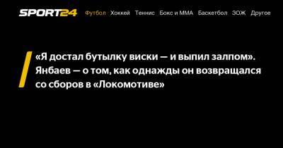 «Я достал бутылку виски - и выпил залпом». Янбаев – о том, как однажды он возвращался со сборов в «Локомотиве» - sport24.ru