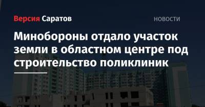 Вячеслав Володин - Минобороны отдало участок земли в областном центре под строительство поликлиник - nversia.ru - Саратов