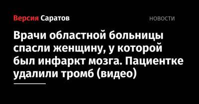 Врачи областной больницы спасли женщину, у которой был инфаркт мозга. Пациентке удалили тромб (видео) - nversia.ru - Саратов