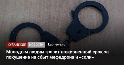 Молодым людям грозит пожизненный срок за покушение на сбыт мефедрона и «соли» - kubnews.ru - респ. Адыгея