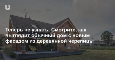 Теперь не узнать. Смотрите, как выглядит обычный дом с новым фасадом из деревянной черепицы - news.tut.by