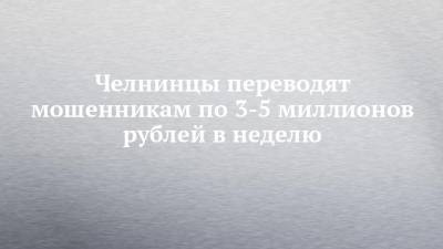 Челнинцы переводят мошенникам по 3-5 миллионов рублей в неделю - chelny-izvest.ru