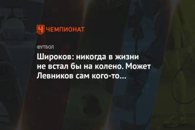 Сергей Карасев - Роман Широков - Кирилл Левников - Широков: никогда в жизни не встал бы на колено. Может, Левников сам кого-то рабовладел - championat.com - Англия - Сан Марино