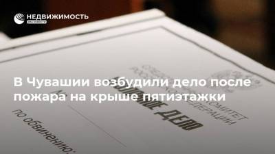 В Чувашии возбудили дело после пожара на крыше пятиэтажки - realty.ria.ru - респ. Чувашия - Нижний Новгород