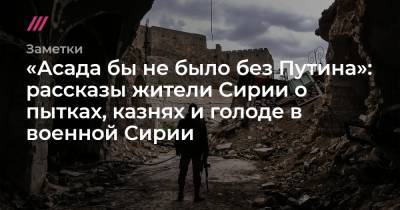 Владимир Путин - Башар Асад - «Асада бы не было без Путина»: рассказы жители Сирии о пытках, казнях и голоде в военной Сирии - tvrain.ru - Сирия