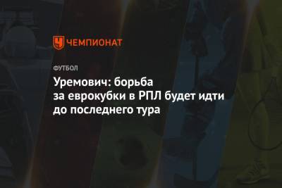 Уремович: борьба за еврокубки в РПЛ будет идти до последнего тура - championat.com - Сочи - Хорватия