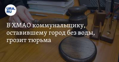 В ХМАО коммунальщику, оставившему город без воды, грозит тюрьма - ura.news - Югра