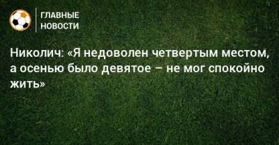 Николич: «Я недоволен четвертым местом, а осенью было девятое – не мог спокойно жить» - bombardir.ru - Сербия