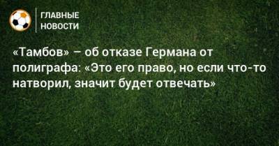 Ольга Коновалова - «Тамбов» – об отказе Германа от полиграфа: «Это его право, но если что-то натворил, значит будет отвечать» - bombardir.ru - Тамбов