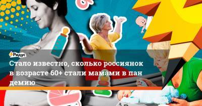 Стало известно, сколько россиянок ввозрасте 60+ стали мамами впандемию - ridus.ru