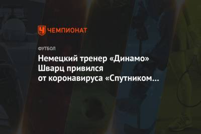 Арина Лаврова - Иван Сиденков - Сандро Шварц - Немецкий тренер «Динамо» Шварц привился от коронавируса «Спутником V» - championat.com - Москва - Санкт-Петербург - Уфа