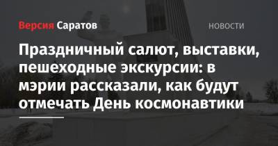 Праздничный салют, выставки, пешеходные экскурсии: в мэрии рассказали, как будут отмечать День космонавтики - nversia.ru - Саратов