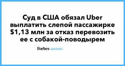 Суд в США обязал Uber выплатить слепой пассажирке $1,13 млн за отказ перевозить ее с собакой-поводырем - forbes.ru