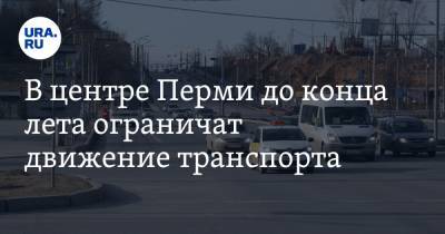 В центре Перми до конца лета ограничат движение транспорта. Фото - ura.news - Пермь