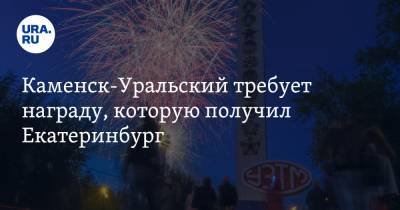 Каменск-Уральский требует награду, которую получил Екатеринбург - ura.news - Екатеринбург - Свердловская обл. - Уральск